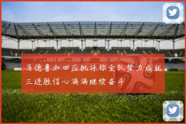 马德鲁加回应批评称全队努力成就三连胜信心满满继续奋斗
