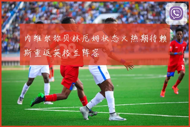 内维尔称贝林厄姆状态火热期待赖斯重返英格兰阵容