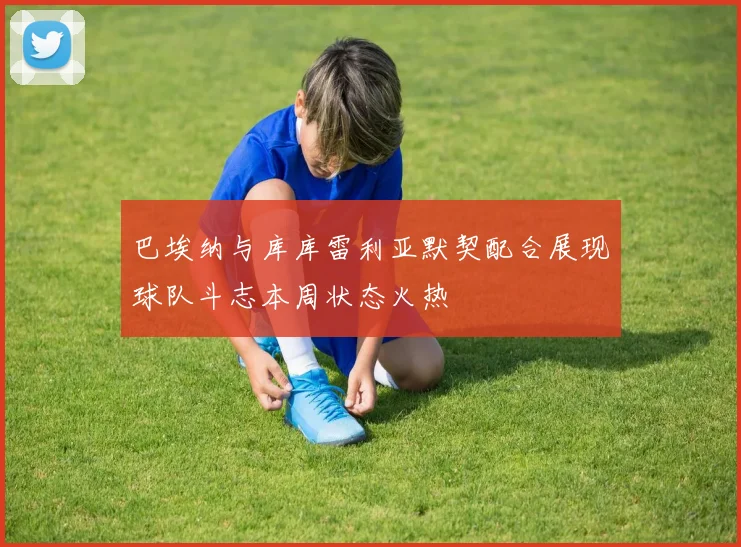 巴埃纳与库库雷利亚默契配合展现球队斗志本周状态火热