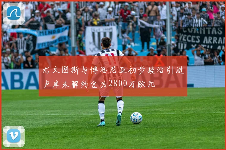 尤文图斯与博洛尼亚初步接洽引进卢库米解约金为2800万欧元