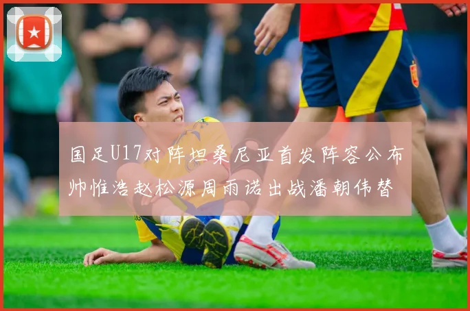国足U17对阵坦桑尼亚首发阵容公布帅惟浩赵松源周雨诺出战潘朝伟替补
