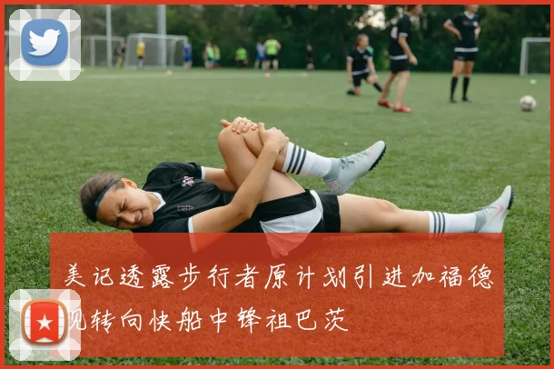 美记透露步行者原计划引进加福德现转向快船中锋祖巴茨