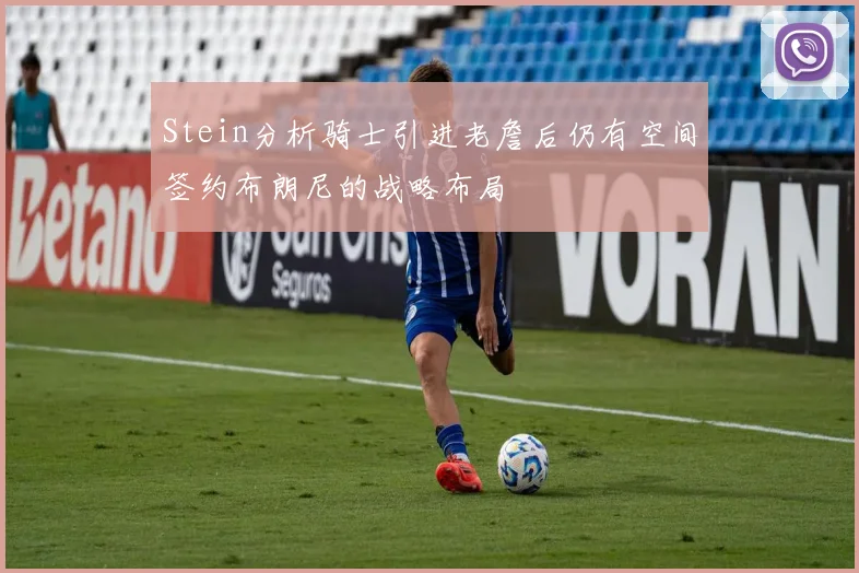 Stein分析骑士引进老詹后仍有空间签约布朗尼的战略布局