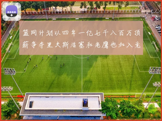 篮网计划以四年一亿七千八百万顶薪争夺里夫斯活塞和老鹰也加入竞标行列