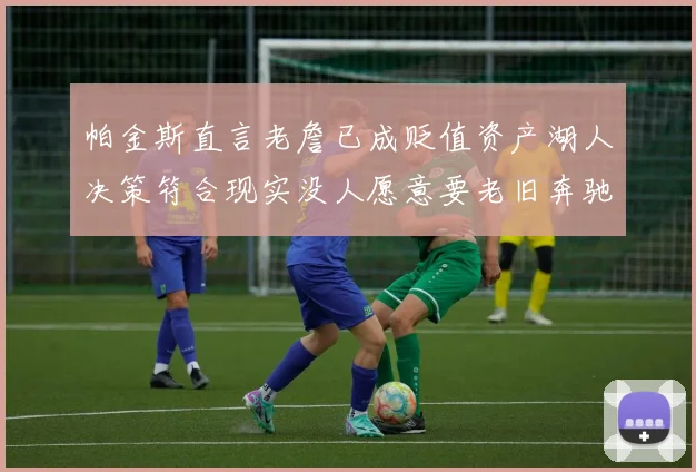 帕金斯直言老詹已成贬值资产湖人决策符合现实没人愿意要老旧奔驰