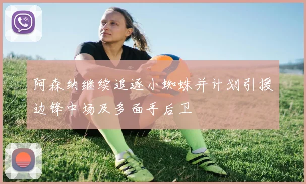 阿森纳继续追逐小蜘蛛并计划引援边锋中场及多面手后卫