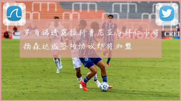 罗马诺透露拉科鲁尼亚与拜仁小将扬森达成签约协议即将加盟