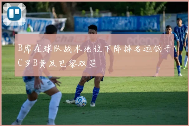 B席在球队战术地位下降排名远低于C罗B费及巴黎双星