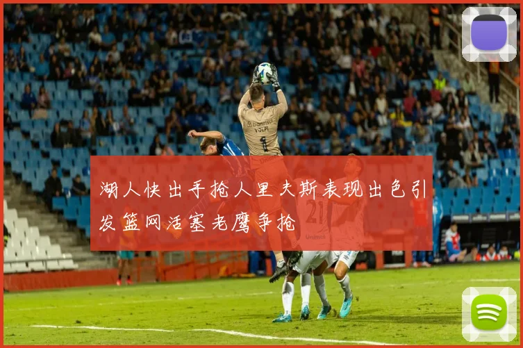湖人快出手抢人里夫斯表现出色引发篮网活塞老鹰争抢