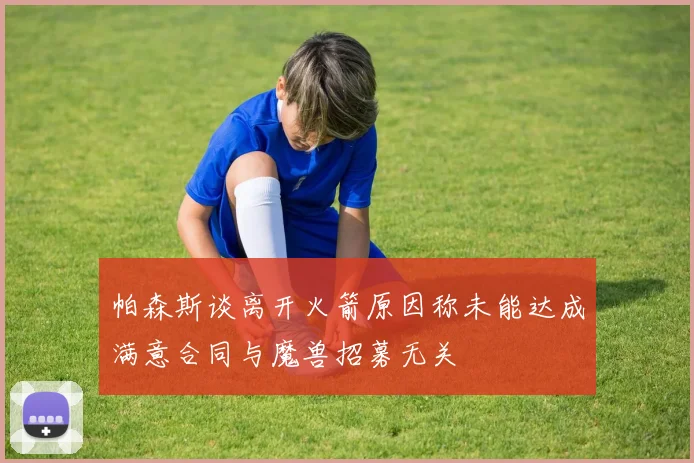 帕森斯谈离开火箭原因称未能达成满意合同与魔兽招募无关
