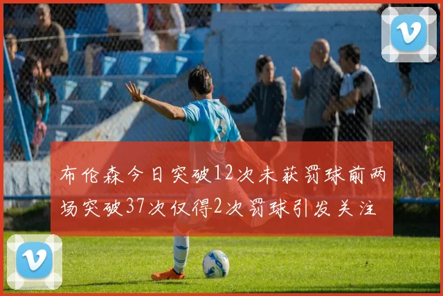 布伦森今日突破12次未获罚球前两场突破37次仅得2次罚球引发关注