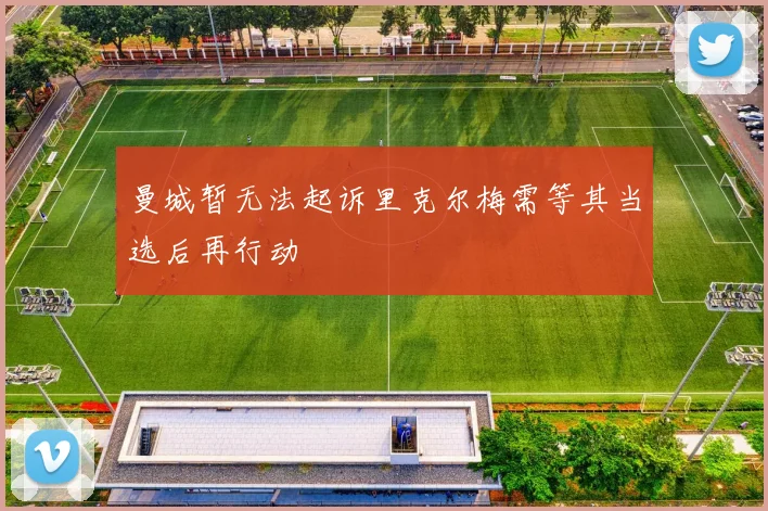 曼城暂无法起诉里克尔梅需等其当选后再行动