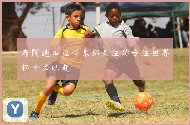 布阿迪回应俱乐部关注称专注世界杯全力以赴