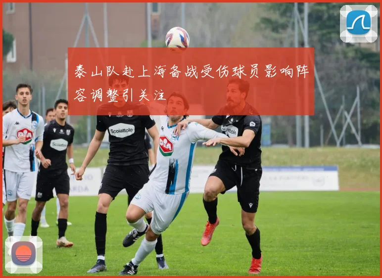 泰山队赴上海备战受伤球员影响阵容调整引关注