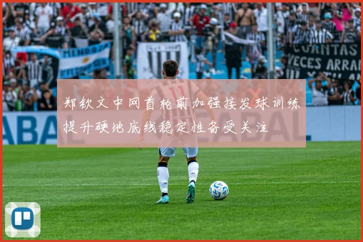 郑钦文中网首轮前加强接发球训练提升硬地底线稳定性备受关注