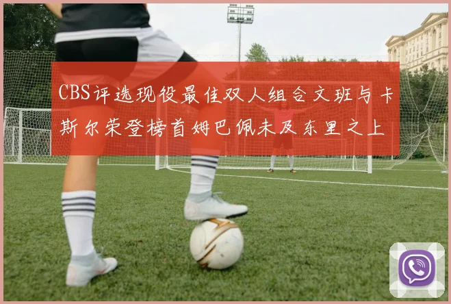 CBS评选现役最佳双人组合文班与卡斯尔荣登榜首姆巴佩未及东里之上