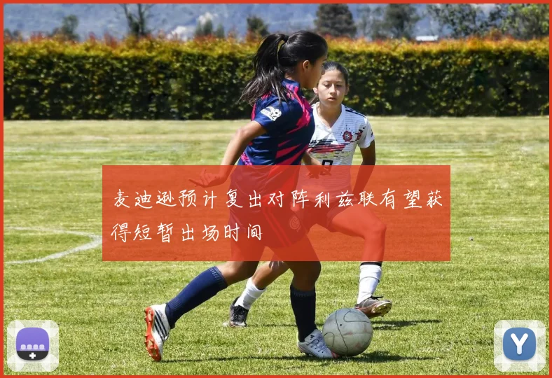 麦迪逊预计复出对阵利兹联有望获得短暂出场时间
