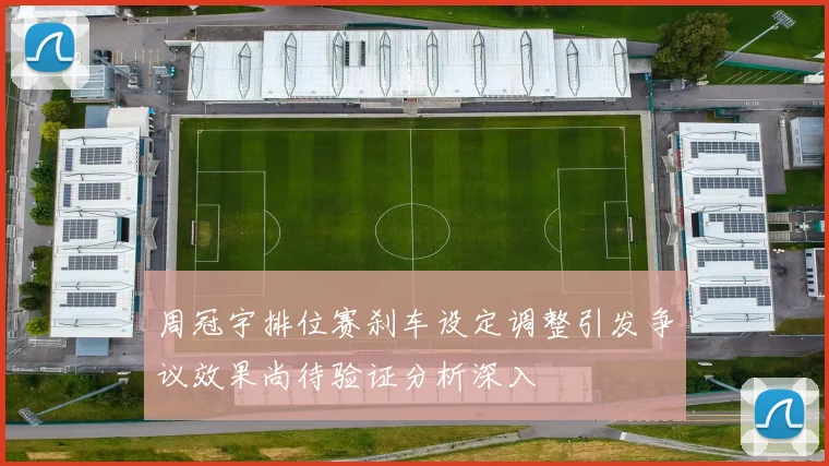周冠宇排位赛刹车设定调整引发争议效果尚待验证分析深入